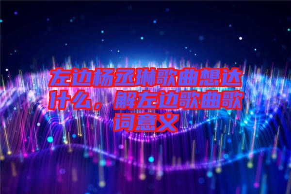 左邊楊丞琳歌曲想達(dá)什么，解左邊歌曲歌詞意義