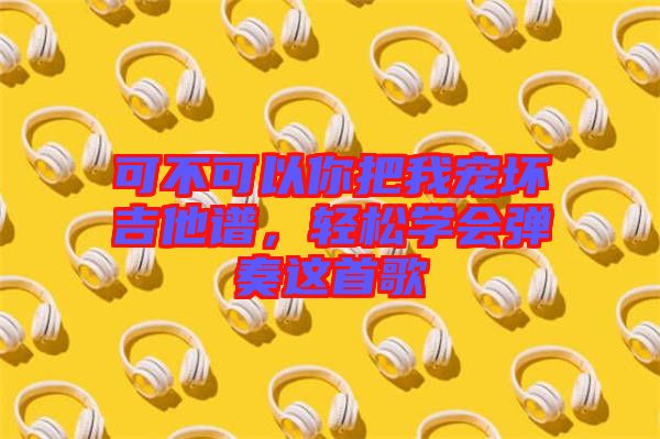 可不可以你把我寵壞吉他譜，輕松學(xué)會(huì)彈奏這首歌