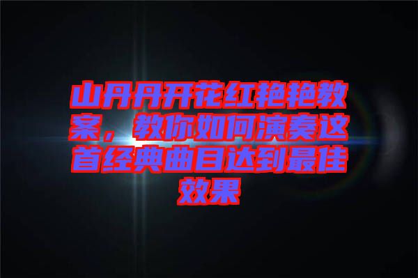 山丹丹開花紅艷艷教案，教你如何演奏這首經(jīng)典曲目達到最佳效果