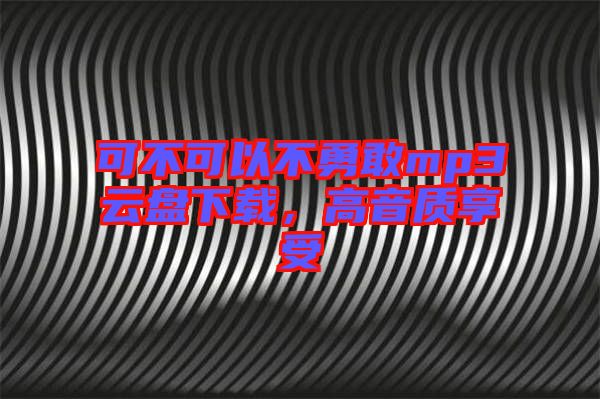 可不可以不勇敢mp3云盤下載，高音質(zhì)享受