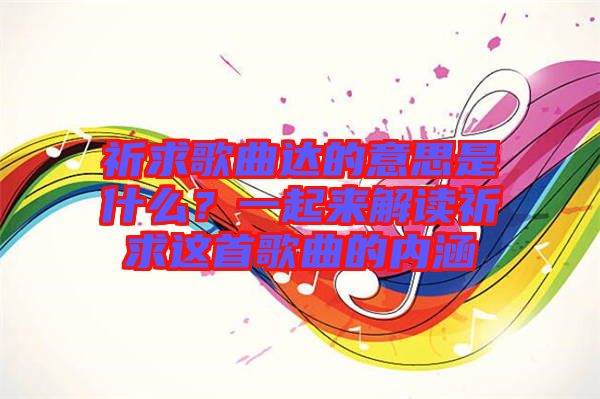 祈求歌曲達(dá)的意思是什么？一起來解讀祈求這首歌曲的內(nèi)涵