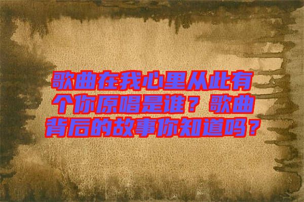 歌曲在我心里從此有個(gè)你原唱是誰？歌曲背后的故事你知道嗎？
