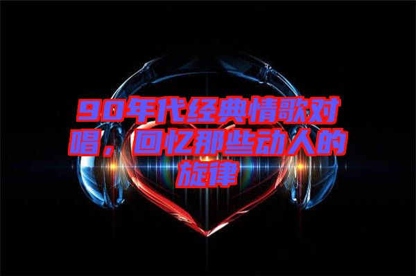 90年代經(jīng)典情歌對唱，回憶那些動人的旋律