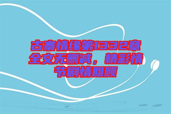 古寨情緣第1332章全文無(wú)刪減，精彩情節(jié)劇情回顧