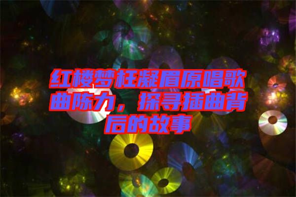 紅樓夢枉凝眉原唱歌曲陳力，探尋插曲背后的故事