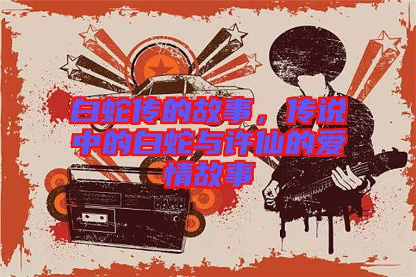 白蛇傳的故事，傳說中的白蛇與許仙的愛情故事