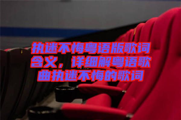 執(zhí)迷不悔粵語(yǔ)版歌詞含義，詳細(xì)解粵語(yǔ)歌曲執(zhí)迷不悔的歌詞