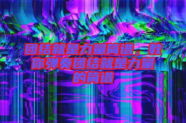 團(tuán)結(jié)就是力量簡(jiǎn)譜，教你彈奏團(tuán)結(jié)就是力量的簡(jiǎn)譜