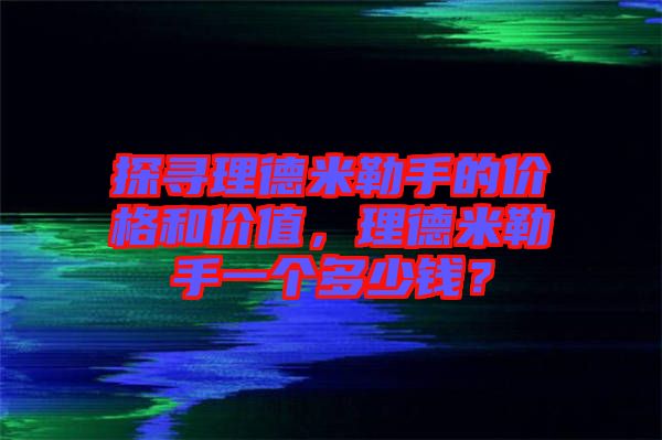 探尋理德米勒手的價格和價值，理德米勒手一個多少錢？