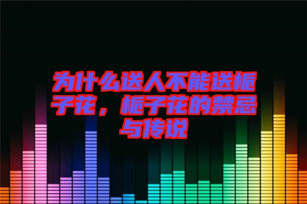 為什么送人不能送梔子花，梔子花的禁忌與傳說(shuō)