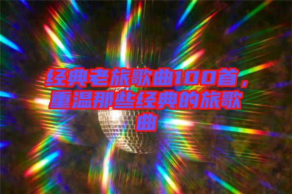 經(jīng)典老旅歌曲100首，重溫那些經(jīng)典的旅歌曲