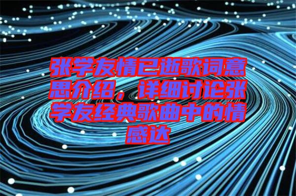 張學(xué)友情已逝歌詞意思介紹，詳細(xì)討論張學(xué)友經(jīng)典歌曲中的情感達(dá)