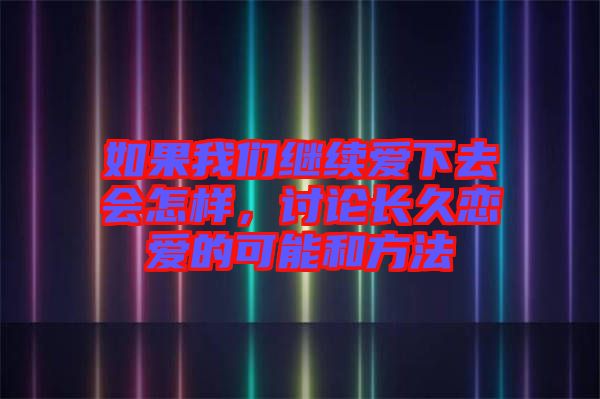 如果我們繼續(xù)愛下去會怎樣，討論長久戀愛的可能和方法