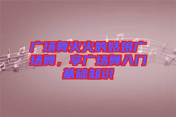 廣場舞火火的姑娘廣場舞，享廣場舞入門基礎(chǔ)知識