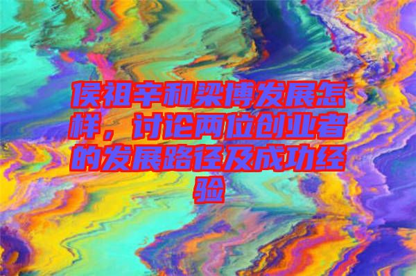 侯祖辛和梁博發(fā)展怎樣，討論兩位創(chuàng)業(yè)者的發(fā)展路徑及成功經驗