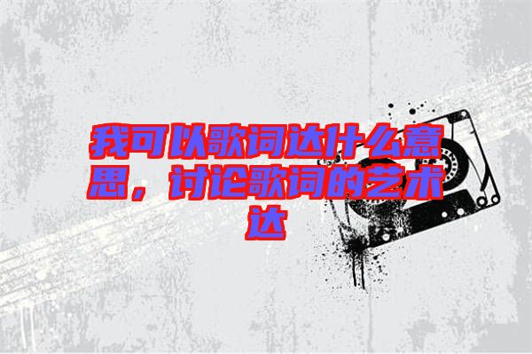 我可以歌詞達(dá)什么意思，討論歌詞的藝術(shù)達(dá)