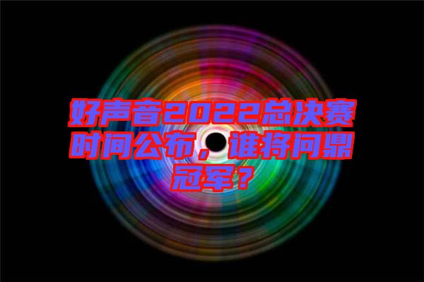 好聲音2022總決賽時(shí)間公布，誰將問鼎冠軍？