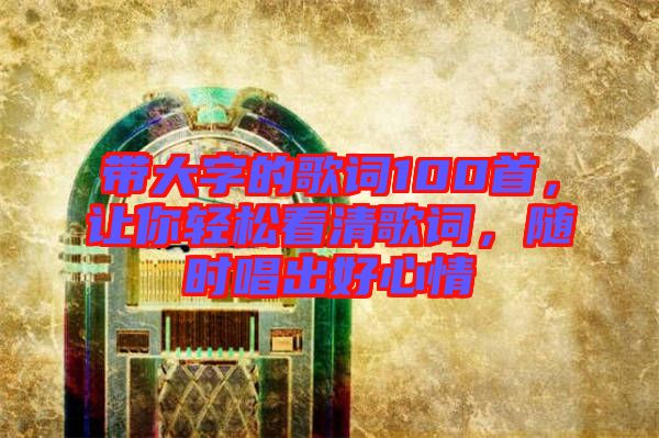 帶大字的歌詞100首，讓你輕松看清歌詞，隨時唱出好心情
