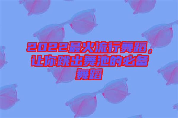 2022最火流行舞蹈，讓你跳出舞池的必備舞蹈