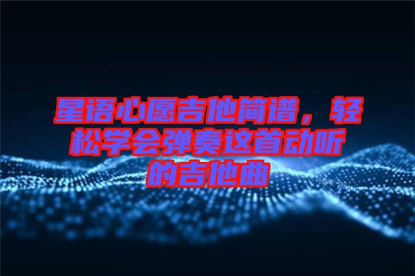 星語心愿吉他簡(jiǎn)譜，輕松學(xué)會(huì)彈奏這首動(dòng)聽的吉他曲