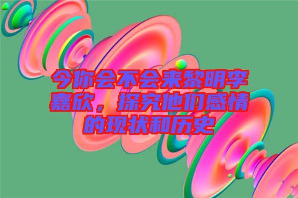 今你會(huì)不會(huì)來(lái)黎明李嘉欣，探究他們感情的現(xiàn)狀和歷史