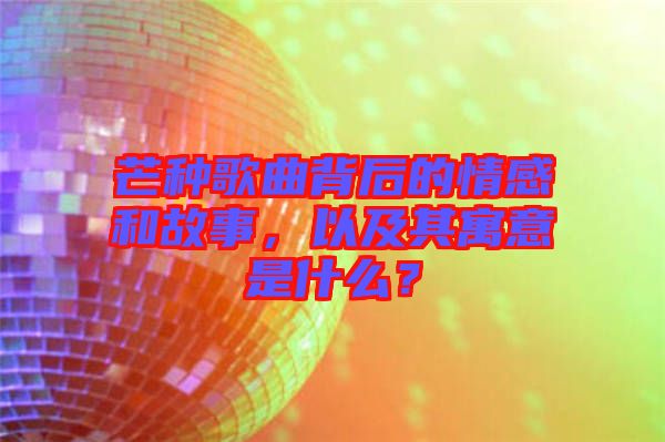 芒種歌曲背后的情感和故事，以及其寓意是什么？