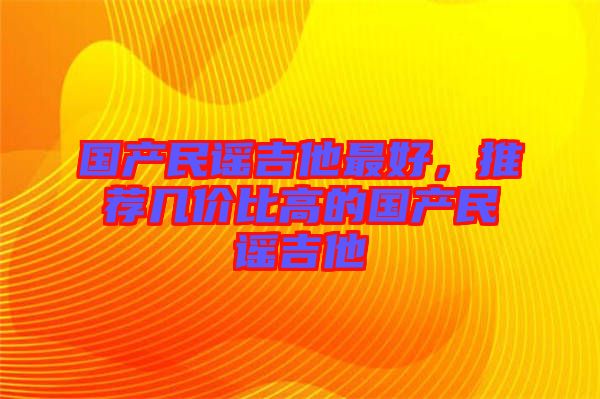國產(chǎn)民謠吉他最好，推薦幾價比高的國產(chǎn)民謠吉他