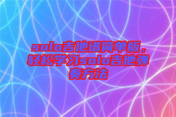 solo吉他譜簡單版，輕松學(xué)習(xí)solo吉他彈奏方法