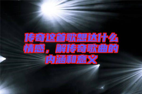 傳奇這首歌想達(dá)什么情感，解傳奇歌曲的內(nèi)涵和意義