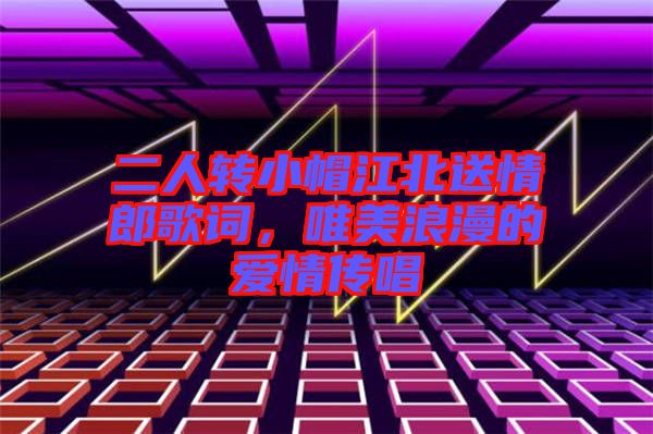 二人轉(zhuǎn)小帽江北送情郎歌詞，唯美浪漫的愛情傳唱