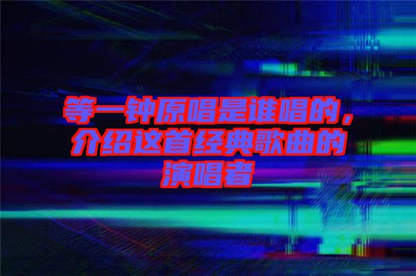 等一鐘原唱是誰(shuí)唱的，介紹這首經(jīng)典歌曲的演唱者