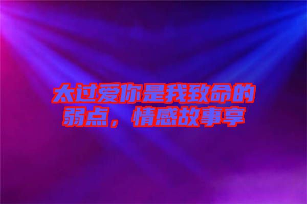 太過愛你是我致命的弱點(diǎn)，情感故事享