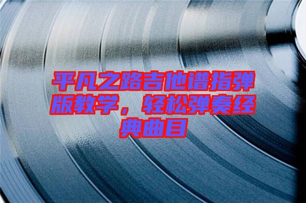 平凡之路吉他譜指彈版教學，輕松彈奏經(jīng)典曲目