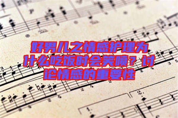 好男兒之情感護(hù)理為什么吃飯時會笑噴？討論情感的重要性
