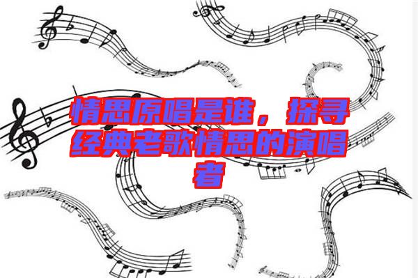 情思原唱是誰，探尋經典老歌情思的演唱者
