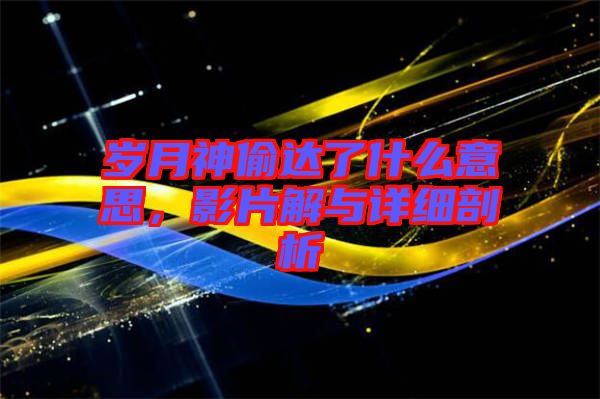 歲月神偷達(dá)了什么意思，影片解與詳細(xì)剖析