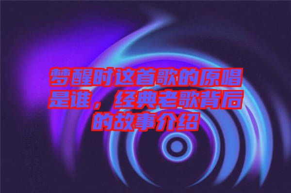 夢醒時(shí)這首歌的原唱是誰，經(jīng)典老歌背后的故事介紹