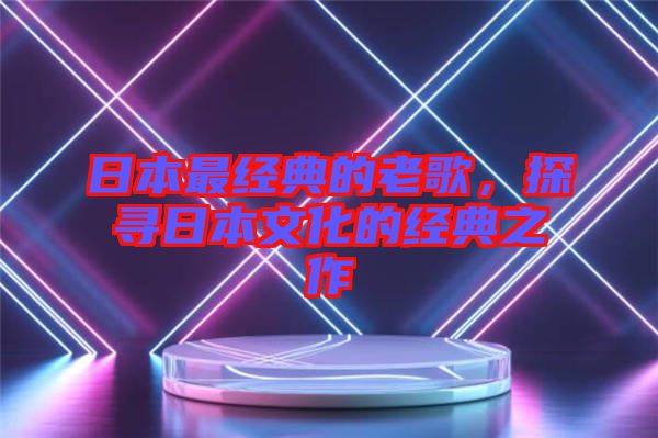 日本最經(jīng)典的老歌，探尋日本文化的經(jīng)典之作