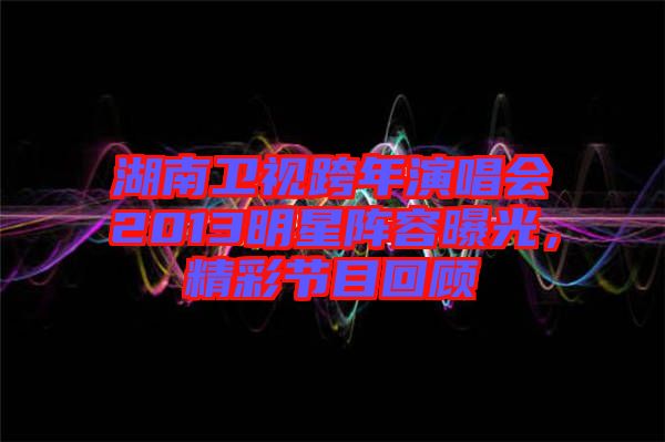湖南衛(wèi)視跨年演唱會(huì)2013明星陣容曝光，精彩節(jié)目回顧