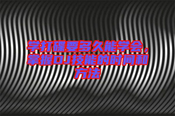 學(xué)打碟要多久能學(xué)會，掌握DJ技能的時間和方法
