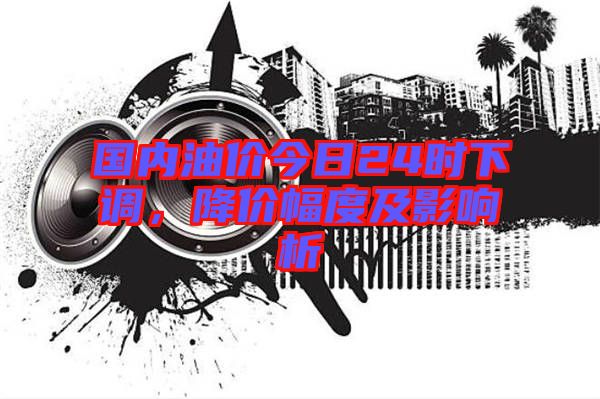 國(guó)內(nèi)油價(jià)今日24時(shí)下調(diào)，降價(jià)幅度及影響析