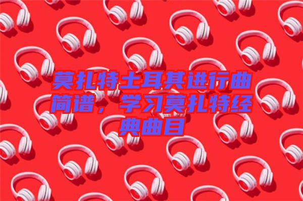 莫扎特土耳其進(jìn)行曲簡(jiǎn)譜，學(xué)習(xí)莫扎特經(jīng)典曲目