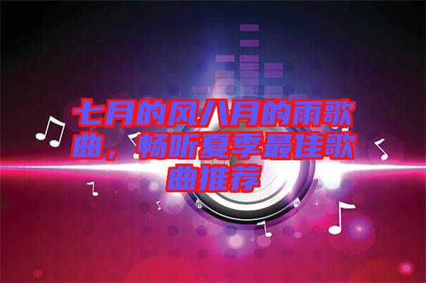 七月的風(fēng)八月的雨歌曲，暢聽(tīng)夏季最佳歌曲推薦