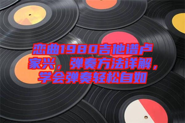 戀曲1980吉他譜盧家興，彈奏方法詳解，學(xué)會彈奏輕松自如