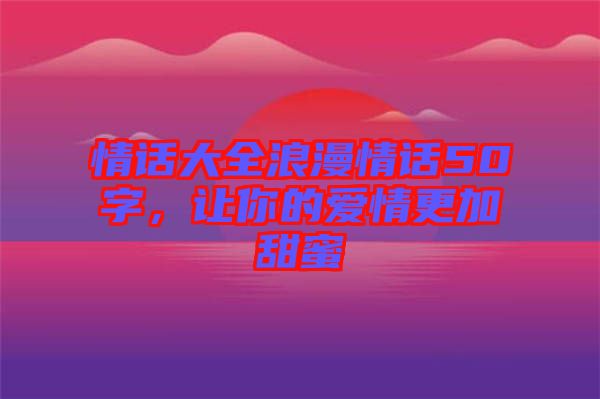 情話大全浪漫情話50字，讓你的愛(ài)情更加甜蜜