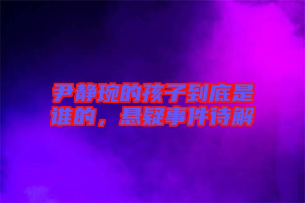 尹靜琬的孩子到底是誰的，懸疑事件待解