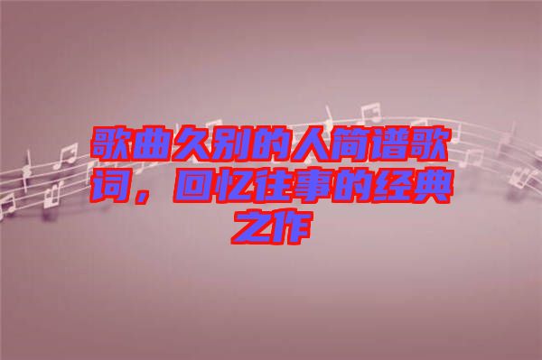 歌曲久別的人簡(jiǎn)譜歌詞，回憶往事的經(jīng)典之作