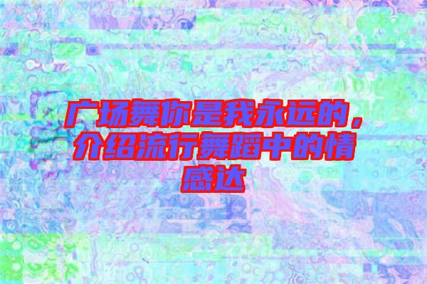 廣場(chǎng)舞你是我永遠(yuǎn)的，介紹流行舞蹈中的情感達(dá)