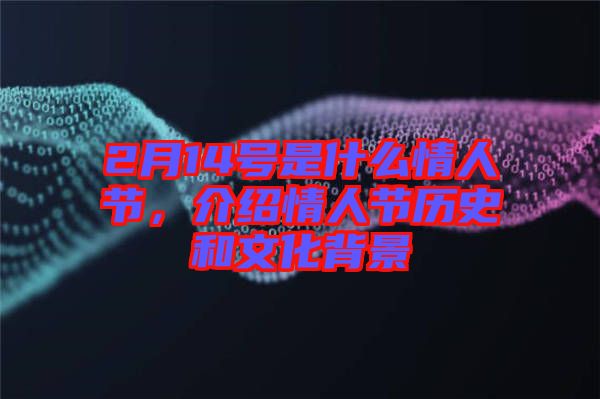 2月14號是什么情人節(jié)，介紹情人節(jié)歷史和文化背景