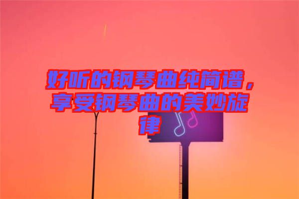 好聽的鋼琴曲純簡譜，享受鋼琴曲的美妙旋律